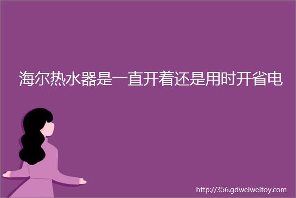 海尔热水器是一直开着还是用时开省电